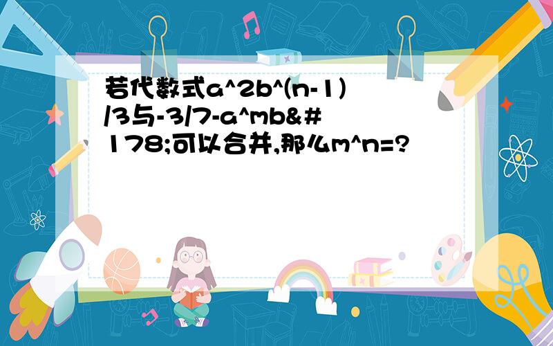 若代数式a^2b^(n-1)/3与-3/7-a^mb²可以合并,那么m^n=?