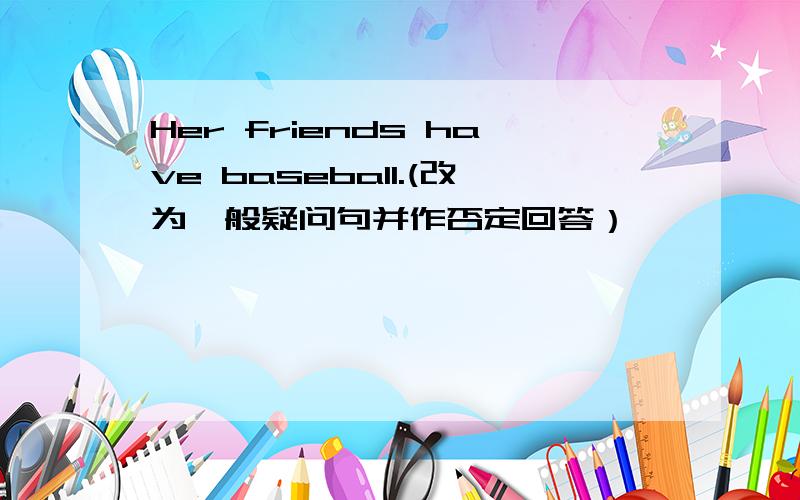 Her friends have baseball.(改为一般疑问句并作否定回答）