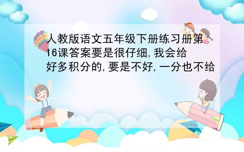 人教版语文五年级下册练习册第16课答案要是很仔细,我会给好多积分的,要是不好,一分也不给