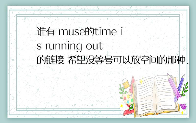 谁有 muse的time is running out 的链接 希望没等号可以放空间的那种.