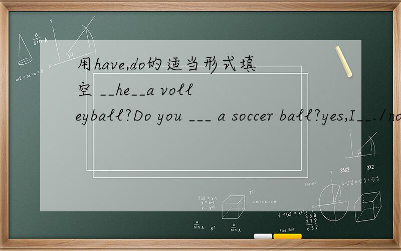 用have,do的适当形式填空 __he__a volleyball?Do you ___ a soccer ball?yes,I__./no,I__.