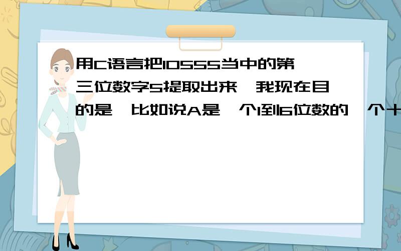 用C语言把10555当中的第三位数字5提取出来,我现在目的是,比如说A是一个1到6位数的一个十进制数字,A到底是多大现在还不知道,A只是外界输入进来的一个速度信号数据,但是我想把这个数字当