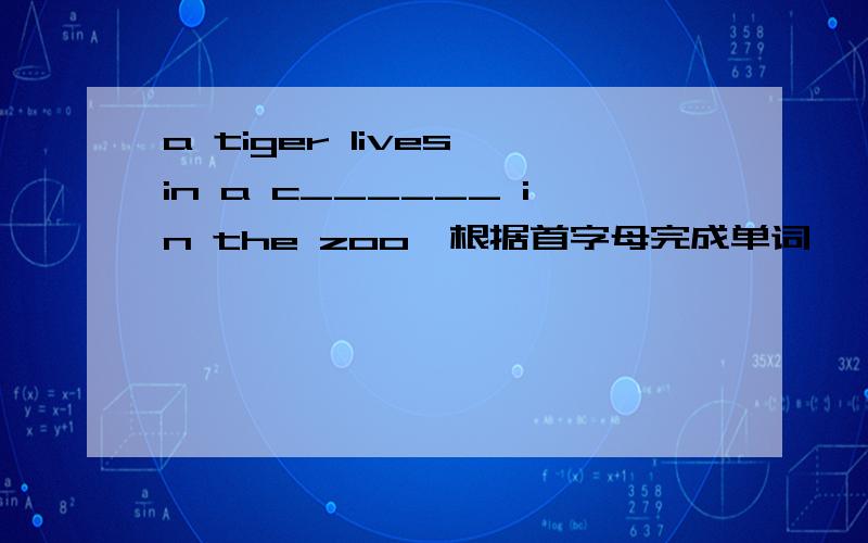 a tiger lives in a c______ in the zoo【根据首字母完成单词】