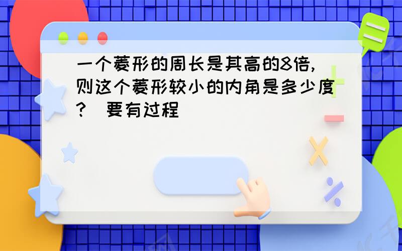 一个菱形的周长是其高的8倍,则这个菱形较小的内角是多少度?(要有过程)