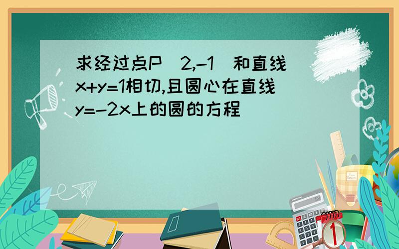 求经过点P(2,-1)和直线x+y=1相切,且圆心在直线y=-2x上的圆的方程