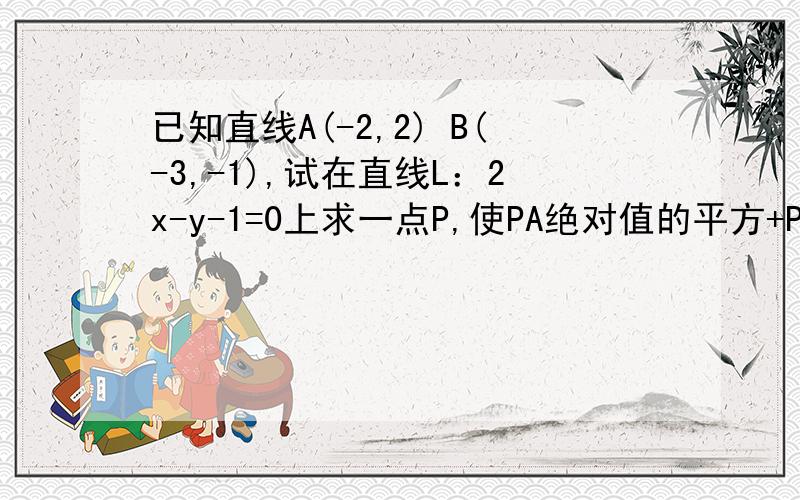 已知直线A(-2,2) B(-3,-1),试在直线L：2x-y-1=0上求一点P,使PA绝对值的平方+PB绝对值的平方最小