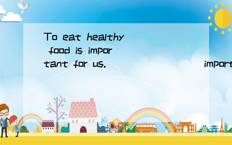 To eat healthy food is important for us.   (   )(    )important for us (    )(    )(    )(    )同义句转换