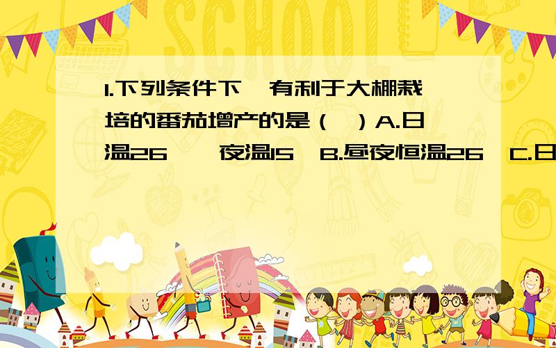 1.下列条件下,有利于大棚栽培的番茄增产的是（ ）A.日温26℃,夜温15℃B.昼夜恒温26℃C.日温15℃,夜温26℃D.昼夜恒温15℃2.张新同学是个实验小能手.在学习了光合作用后,他在同一棵大树上,分别