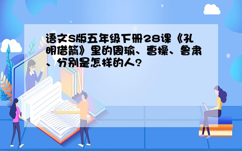 语文S版五年级下册28课《孔明借箭》里的周瑜、曹操、鲁肃、分别是怎样的人?