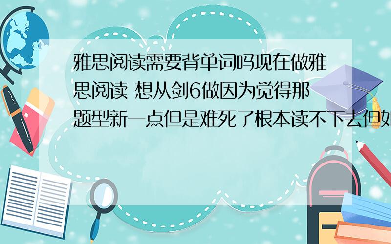 雅思阅读需要背单词吗现在做雅思阅读 想从剑6做因为觉得那题型新一点但是难死了根本读不下去但如果所有单词都差不多的话 不是说全会 但一部分会.总有人说分析句子 长句子 但说真的