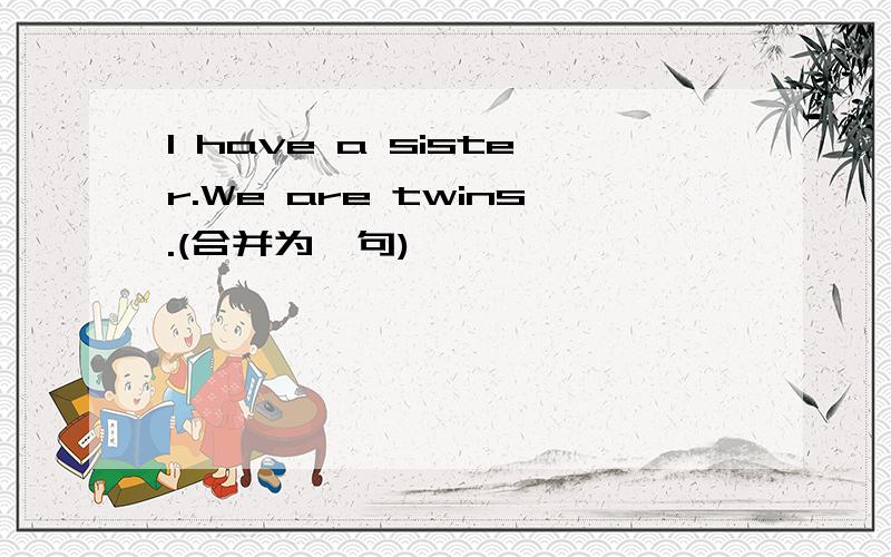 I have a sister.We are twins.(合并为一句)