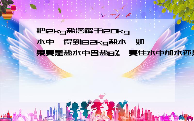 把12kg盐溶解于120kg水中,得到132kg盐水,如果要是盐水中含盐8%,要往水中加水还是盐?加多少千克?