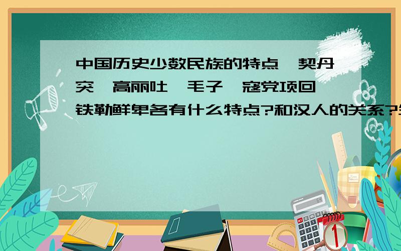 中国历史少数民族的特点羌契丹突厥高丽吐蕃毛子倭寇党项回纥铁勒鲜卑各有什么特点?和汉人的关系?生活方式请简要回答,如:铁勒:善骑,凶残,游牧