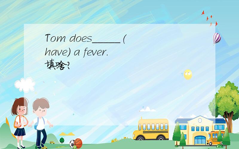 Tom does_____(have) a fever.填啥?