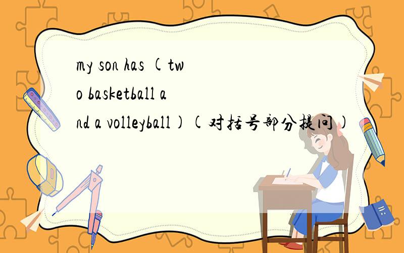 my son has (two basketball and a volleyball)(对括号部分提问)