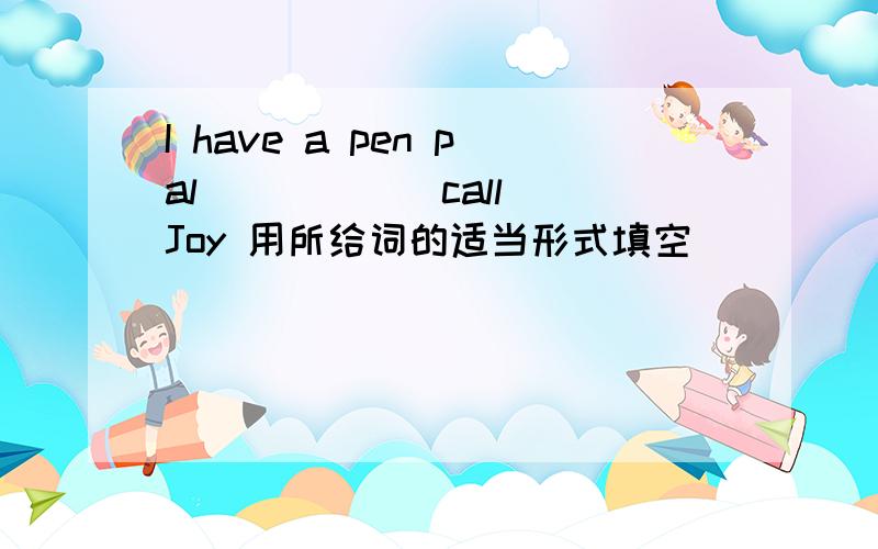 I have a pen pal_____(call) Joy 用所给词的适当形式填空