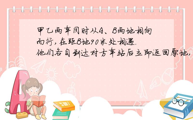 甲乙两车同时从A、B两地相向而行,在距B地90米处相遇.他们各自到达对方车站后立即返回原地,途中又在距A