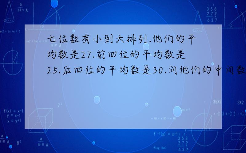 七位数有小到大排列.他们的平均数是27.前四位的平均数是25.后四位的平均数是30.问他们的中间数是多少不对啊 如果是31的话 那么后面4个数的平均数怎么能是30呢