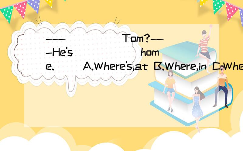 ---_____Tom?---He's______home.( )A.Where's,at B.Where,in C.Where,at D.What's,at——____,what's that?——_____,I don't know.( )A.Sorry,Excuse me B.Excuse me ,SorryC.Hello,Sorry D.Sorry ,Sorry .