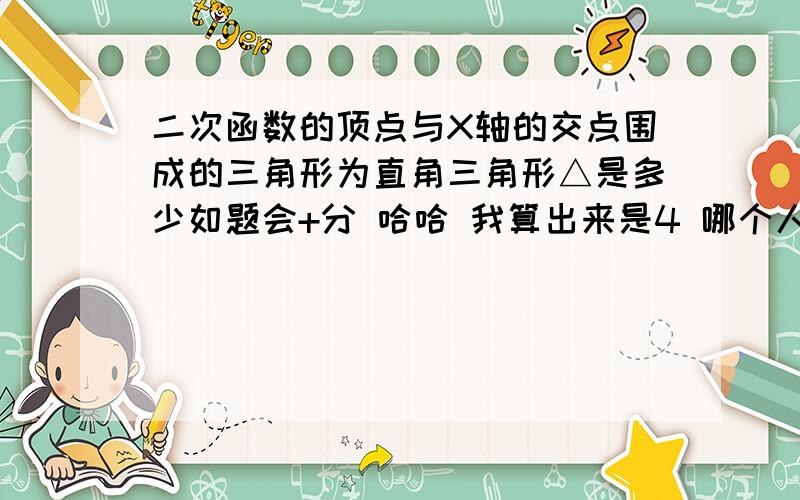 二次函数的顶点与X轴的交点围成的三角形为直角三角形△是多少如题会+分 哈哈 我算出来是4 哪个人写的多久哪个了