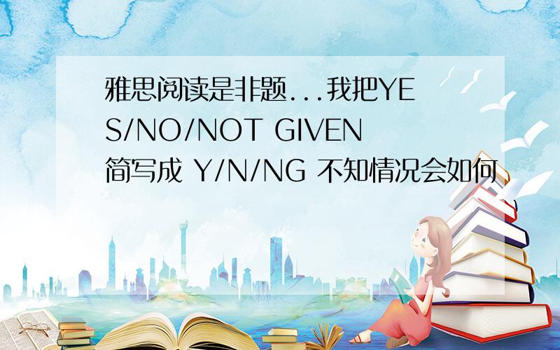 雅思阅读是非题...我把YES/NO/NOT GIVEN简写成 Y/N/NG 不知情况会如何