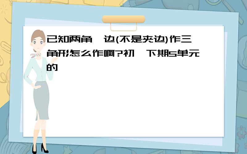 已知两角一边(不是夹边)作三角形怎么作啊?初一下期5单元的