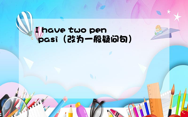 I have two pen pasi（改为一般疑问句）