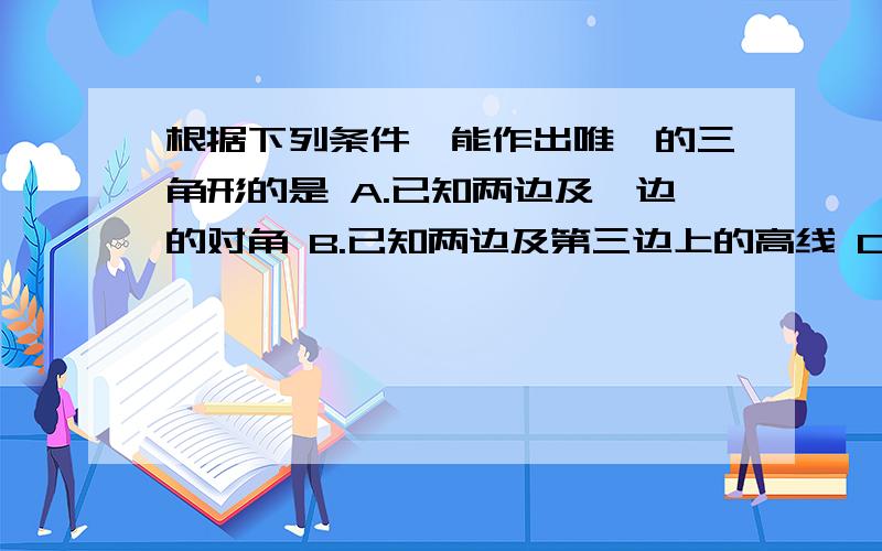 根据下列条件,能作出唯一的三角形的是 A.已知两边及一边的对角 B.已知两边及第三边上的高线 C.已知两角D.已知两边及第三边上的中线到底是B还是D啊