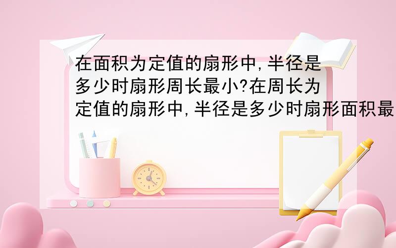 在面积为定值的扇形中,半径是多少时扇形周长最小?在周长为定值的扇形中,半径是多少时扇形面积最大?我40多岁了,有很多很简单的题也不会,让各位见笑了,