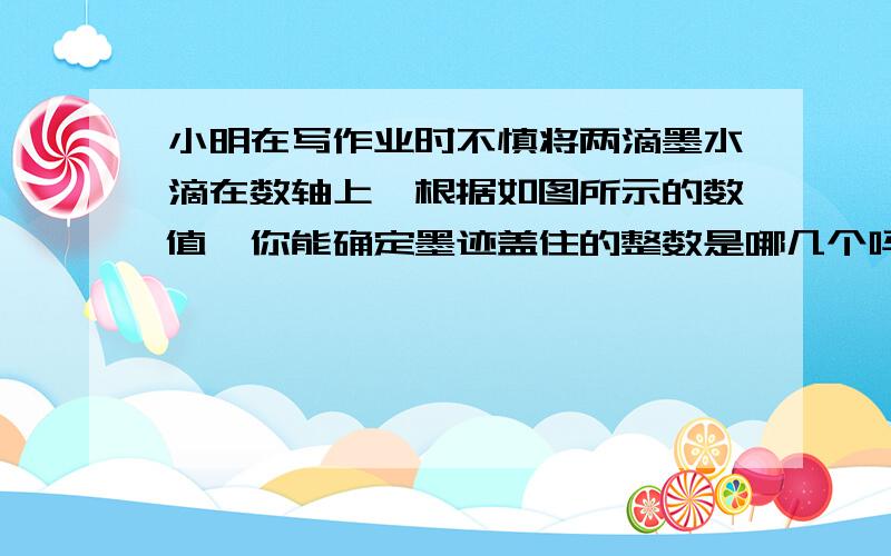 小明在写作业时不慎将两滴墨水滴在数轴上,根据如图所示的数值,你能确定墨迹盖住的整数是哪几个吗?__________ ______________-6.3 -1 0 4 5 6