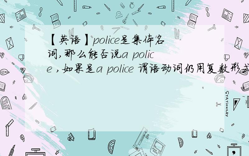 【英语】police是集体名词,那么能否说a police ,如果是a police 谓语动词仍用复数形式吗?