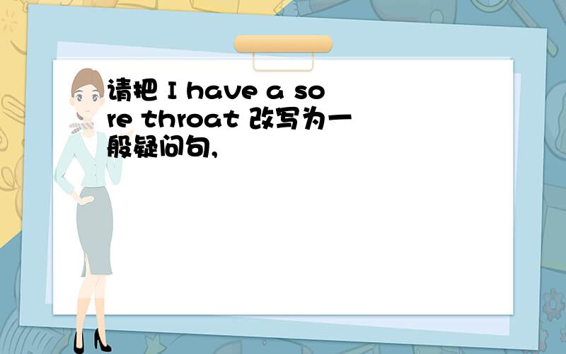 请把 I have a sore throat 改写为一般疑问句,