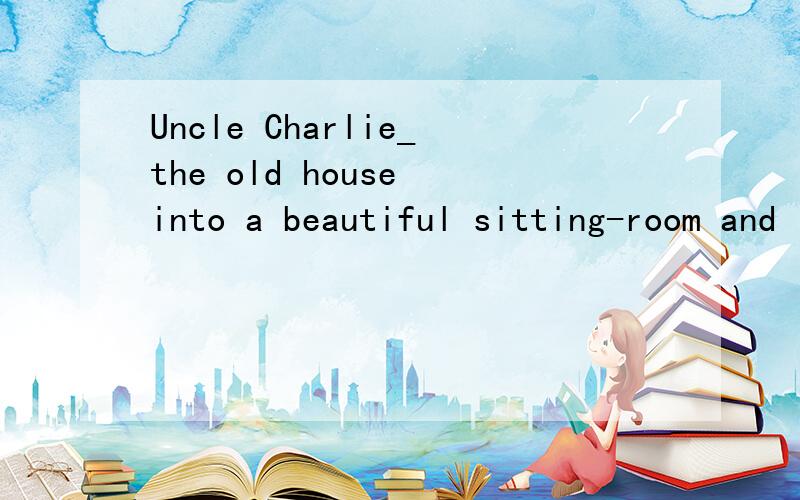 Uncle Charlie_the old house into a beautiful sitting-room and invited me to his home.A is transformUncle Charlie_the old house into a beautiful sitting-room and invited me to his home.A is transforming B has transformed C transformed D had transforme