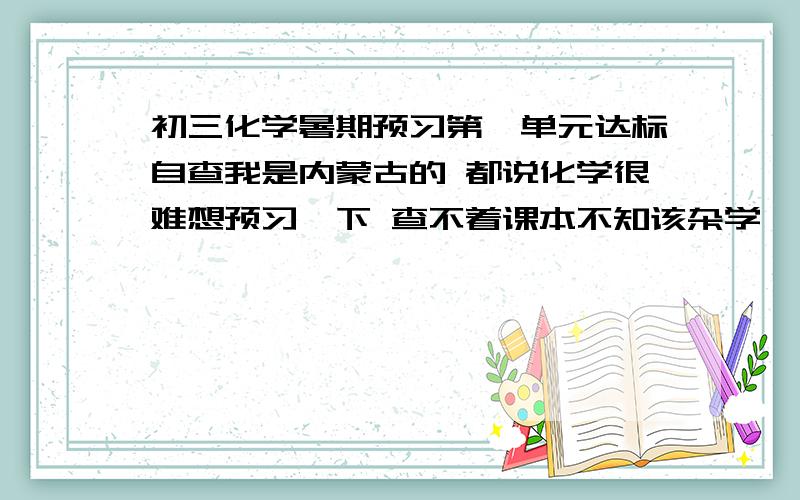 初三化学暑期预习第一单元达标自查我是内蒙古的 都说化学很难想预习一下 查不着课本不知该杂学