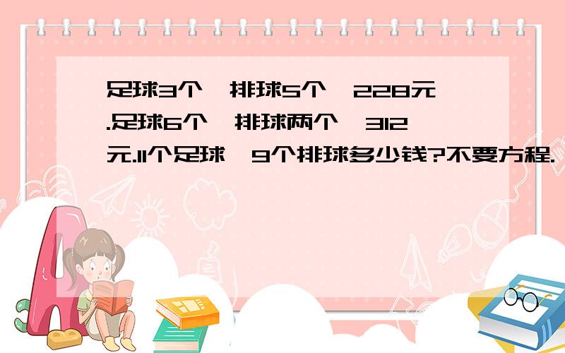 足球3个,排球5个,228元.足球6个,排球两个,312元.11个足球,9个排球多少钱?不要方程.