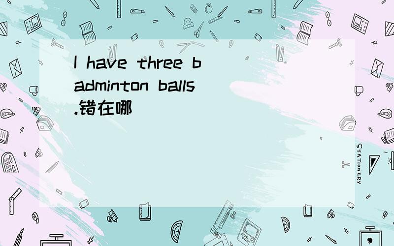 I have three badminton balls.错在哪