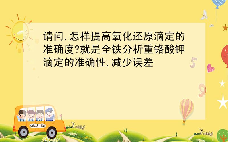 请问,怎样提高氧化还原滴定的准确度?就是全铁分析重铬酸钾滴定的准确性,减少误差