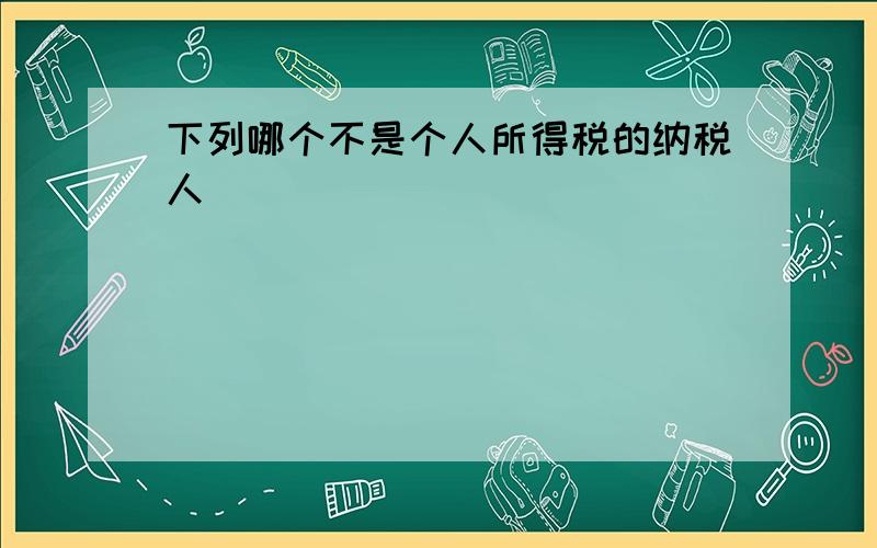 下列哪个不是个人所得税的纳税人