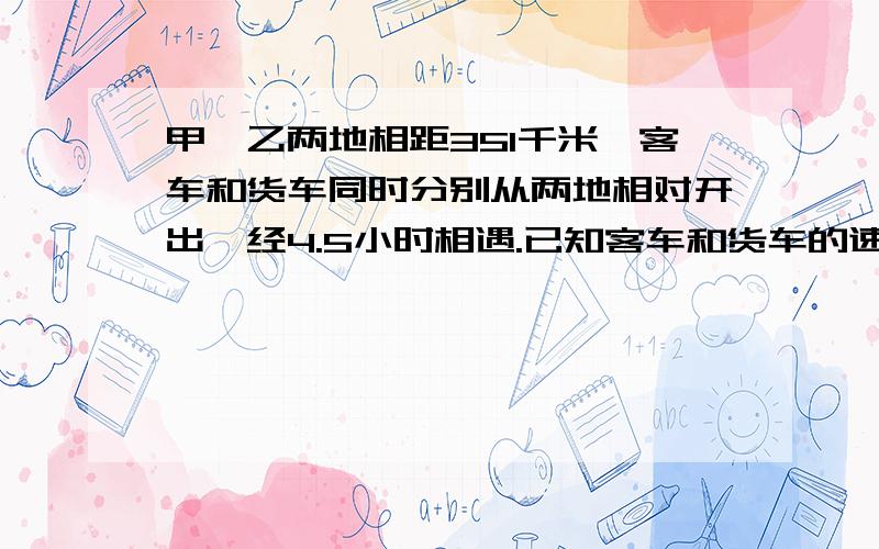 甲、乙两地相距351千米,客车和货车同时分别从两地相对开出,经4.5小时相遇.已知客车和货车的速度比为7:6求货车行完全程要用几小时