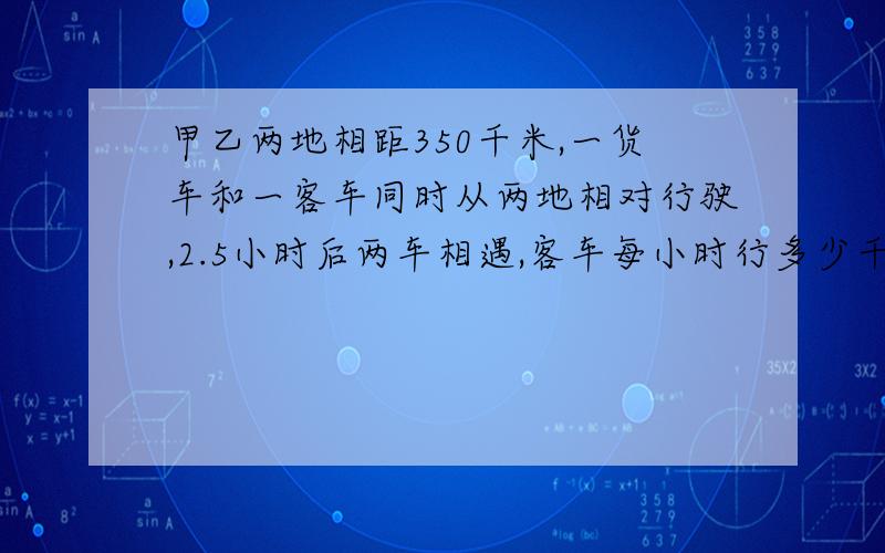 甲乙两地相距350千米,一货车和一客车同时从两地相对行驶,2.5小时后两车相遇,客车每小时行多少千米?方程解用两种方法解答,