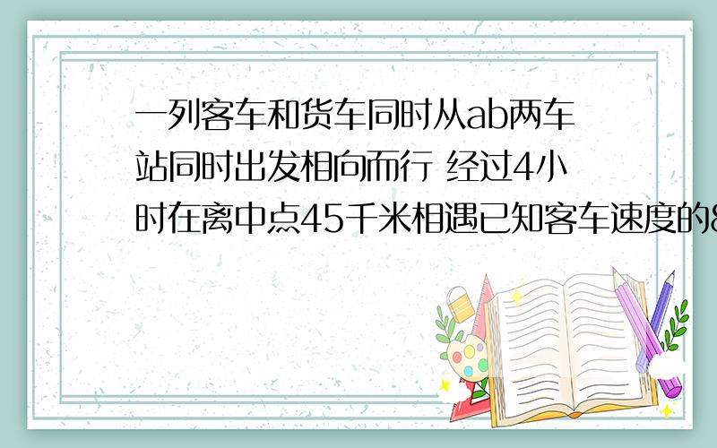 一列客车和货车同时从ab两车站同时出发相向而行 经过4小时在离中点45千米相遇已知客车速度的8分之5和货车度的6分之5相同 求总路长