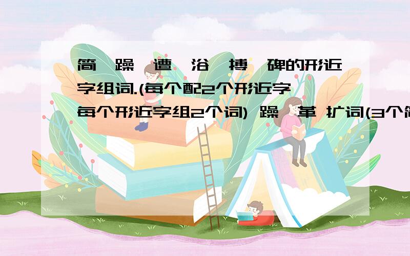 简、躁、遭、浴、搏、碑的形近字组词.(每个配2个形近字,每个形近字组2个词) 躁、革 扩词(3个简、躁、遭、浴、搏、碑的形近字组词.(每个配2个形近字,每个形近字组2个词)躁、革 扩词(3个)