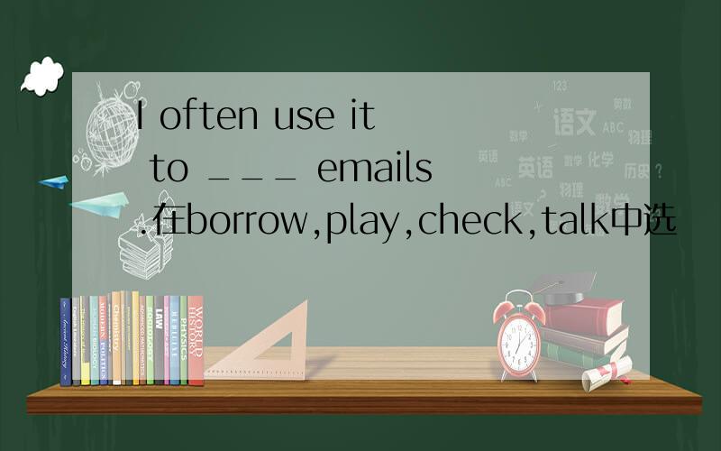 I often use it to ___ emails.在borrow,play,check,talk中选