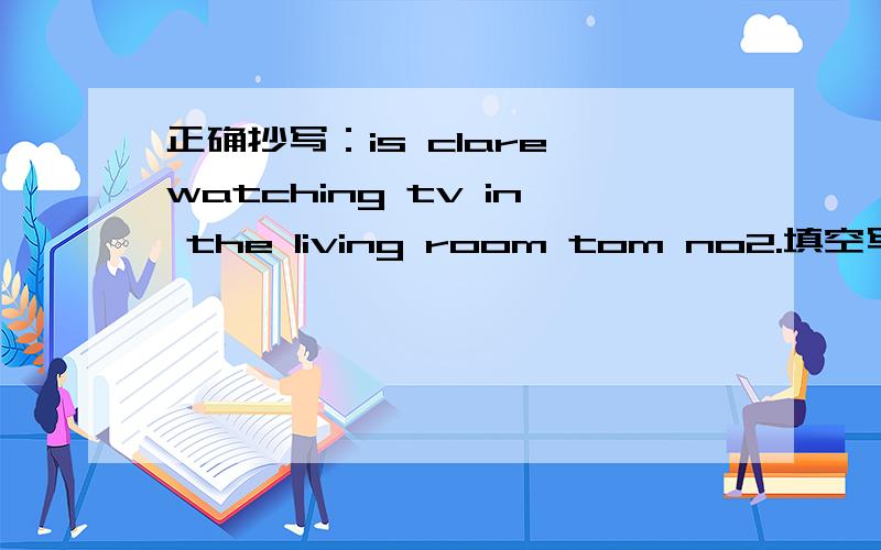 正确抄写：is clare watching tv in the living room tom no2.填空写出对应的时间一格一词：15:00 _____p.m.2：30 ___ ____填上适当的单词：On____afternoon,all the students and the teachers enjoy the school art__in the hall.Some st