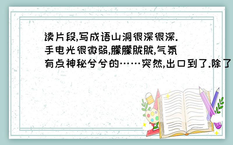 读片段,写成语山洞很深很深.手电光很微弱,朦朦胧胧,气氛有点神秘兮兮的……突然,出口到了.除了洞,在明亮的阳光下,大家都深深地吸了一口气.佳佳说：“我感到天空更加蓝了,树木更加绿了