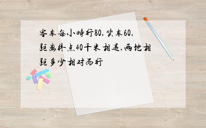 客车每小时行80,货车60,距离终点40千米相遇,两地相距多少相对而行
