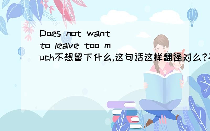 Does not want to leave too much不想留下什么,这句话这样翻译对么?不对请告诉一下正确的,