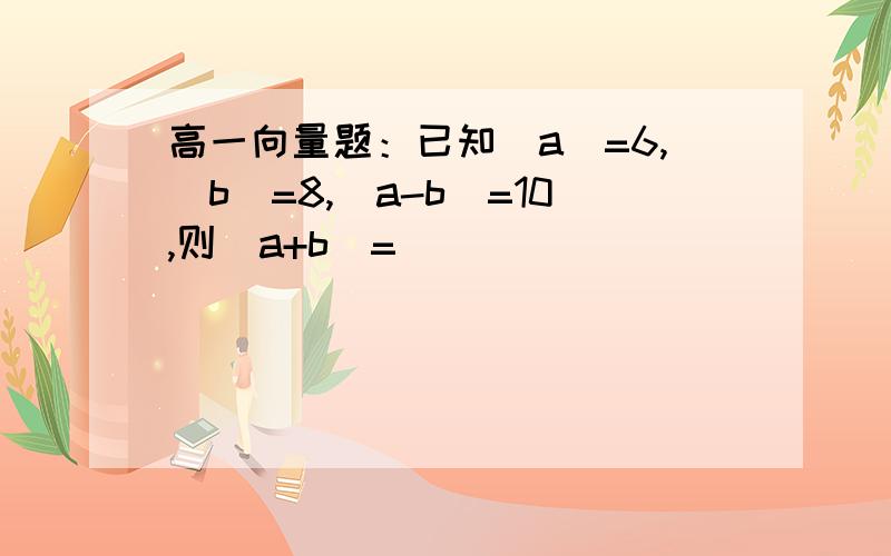 高一向量题：已知|a|=6,|b|=8,|a-b|=10,则|a+b|=