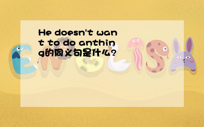 He doesn't want to do anthing的同义句是什么?