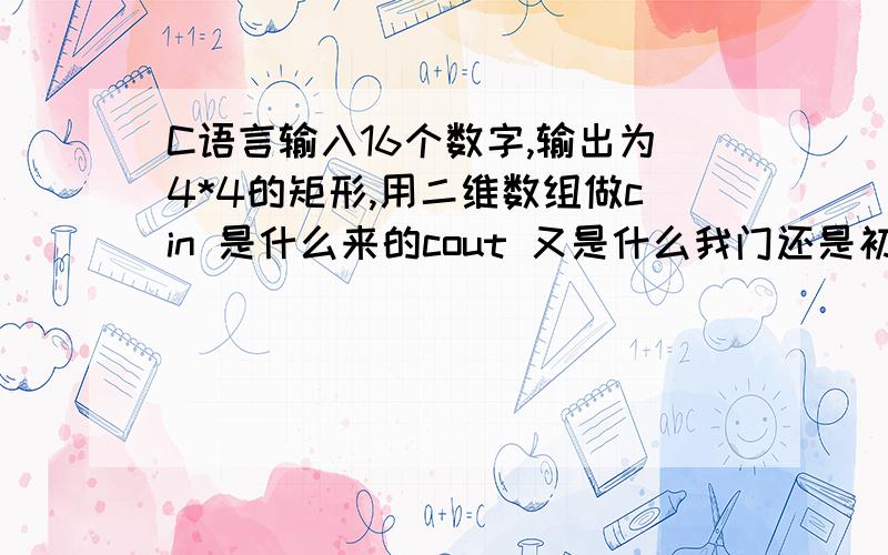 C语言输入16个数字,输出为4*4的矩形,用二维数组做cin 是什么来的cout 又是什么我门还是初学的哦